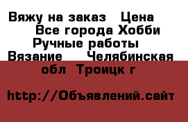 Вяжу на заказ › Цена ­ 800 - Все города Хобби. Ручные работы » Вязание   . Челябинская обл.,Троицк г.